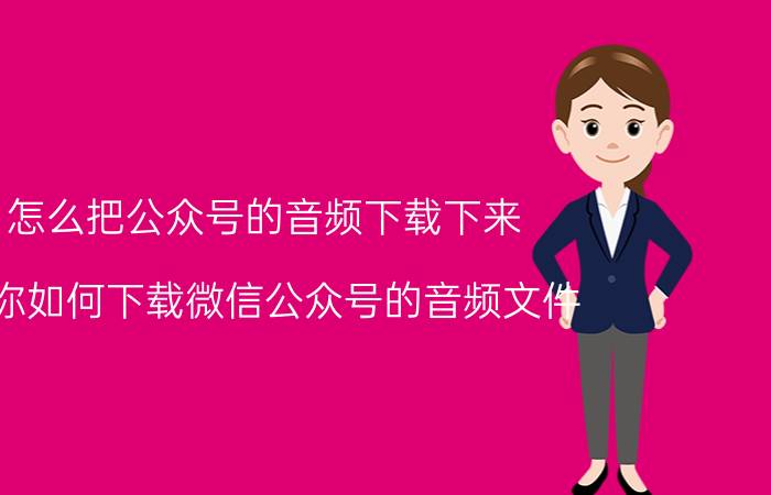 怎么把公众号的音频下载下来 教你如何下载微信公众号的音频文件？